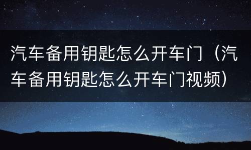 汽车备用钥匙怎么开车门（汽车备用钥匙怎么开车门视频）
