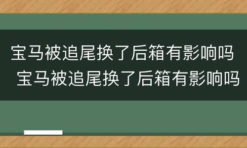 宝马被追尾换了后箱有影响吗 宝马被追尾换了后箱有影响吗多少钱