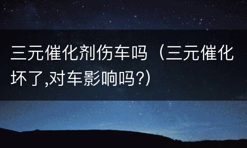 三元催化剂伤车吗（三元催化坏了,对车影响吗?）
