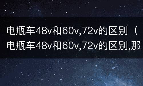 电瓶车48v和60v,72v的区别（电瓶车48v和60v,72v的区别,那个更好）