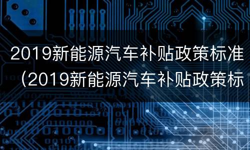 2019新能源汽车补贴政策标准（2019新能源汽车补贴政策标准是多少）