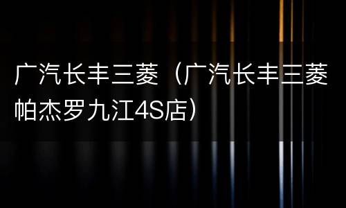 广汽长丰三菱（广汽长丰三菱帕杰罗九江4S店）
