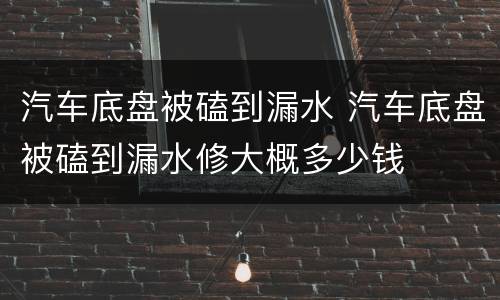 汽车底盘被磕到漏水 汽车底盘被磕到漏水修大概多少钱