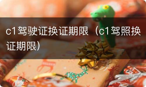 c1驾驶证换证期限（c1驾照换证期限）