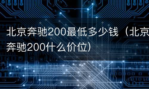 北京奔驰200最低多少钱（北京奔驰200什么价位）