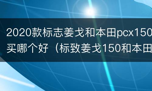 2020款标志姜戈和本田pcx150买哪个好（标致姜戈150和本田pcx150）