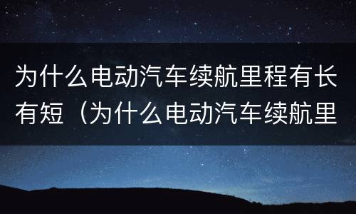 为什么电动汽车续航里程有长有短（为什么电动汽车续航里程有长有短呢）