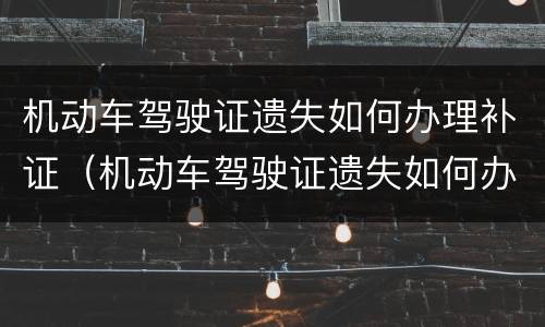 机动车驾驶证遗失如何办理补证（机动车驾驶证遗失如何办理补证手续）