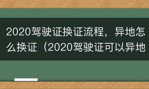 2020驾驶证换证流程，异地怎么换证（2020驾驶证可以异地换证吗）