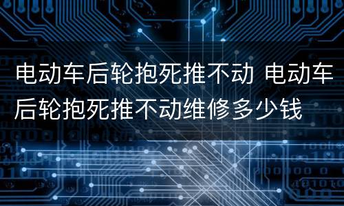 电动车后轮抱死推不动 电动车后轮抱死推不动维修多少钱