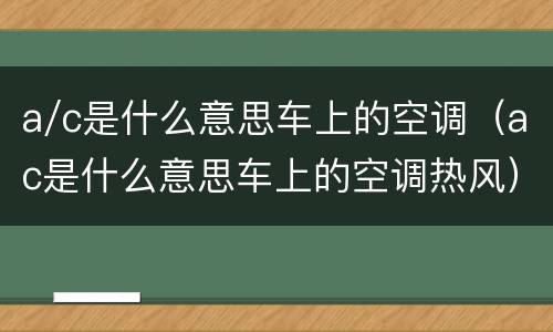 a/c是什么意思车上的空调（ac是什么意思车上的空调热风）