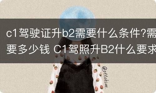 c1驾驶证升b2需要什么条件?需要多少钱 C1驾照升B2什么要求,大概多少钱