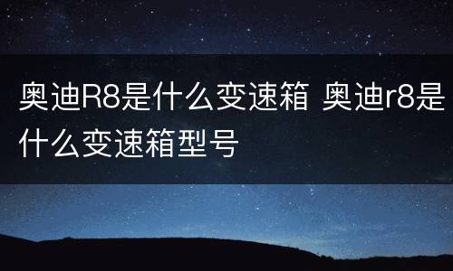 奥迪R8是什么变速箱 奥迪r8是什么变速箱型号