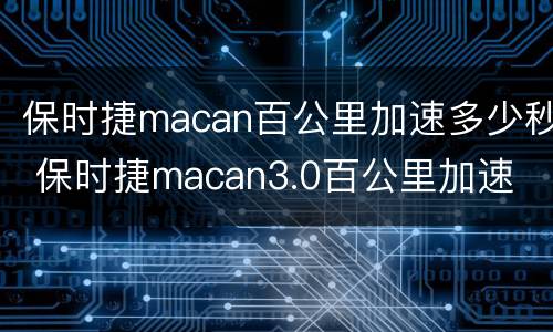 保时捷macan百公里加速多少秒 保时捷macan3.0百公里加速