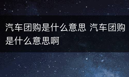 汽车团购是什么意思 汽车团购是什么意思啊