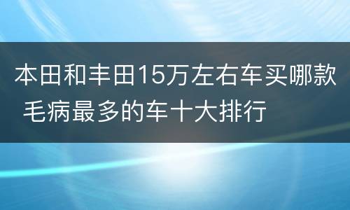 本田和丰田15万左右车买哪款 毛病最多的车十大排行