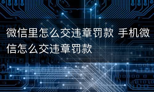 微信里怎么交违章罚款 手机微信怎么交违章罚款