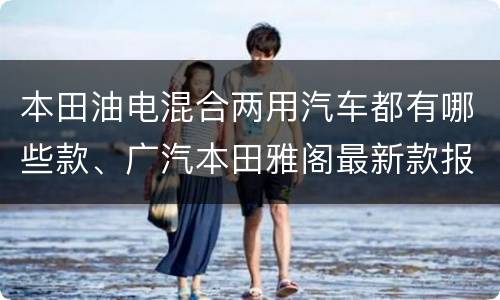 本田油电混合两用汽车都有哪些款、广汽本田雅阁最新款报价