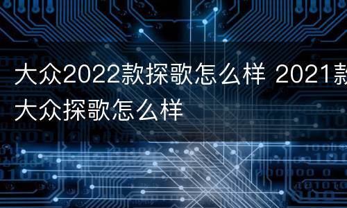 大众2022款探歌怎么样 2021款大众探歌怎么样