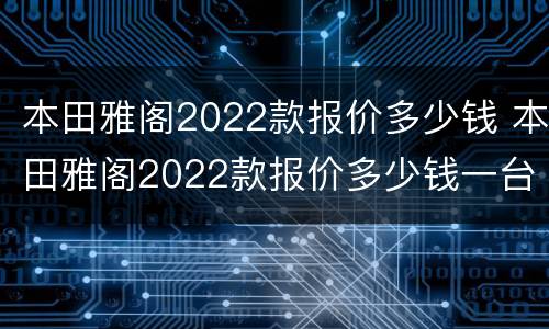 本田雅阁2022款报价多少钱 本田雅阁2022款报价多少钱一台