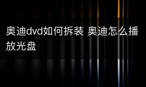 奥迪dvd如何拆装 奥迪怎么播放光盘