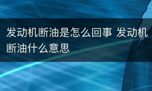 发动机断油是怎么回事 发动机断油什么意思
