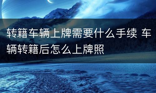 转籍车辆上牌需要什么手续 车辆转籍后怎么上牌照