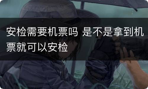 安检需要机票吗 是不是拿到机票就可以安检