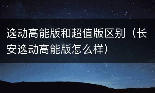 逸动高能版和超值版区别（长安逸动高能版怎么样）