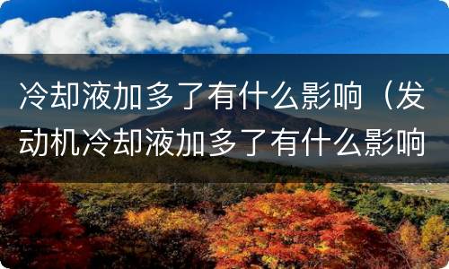 冷却液加多了有什么影响（发动机冷却液加多了有什么影响）