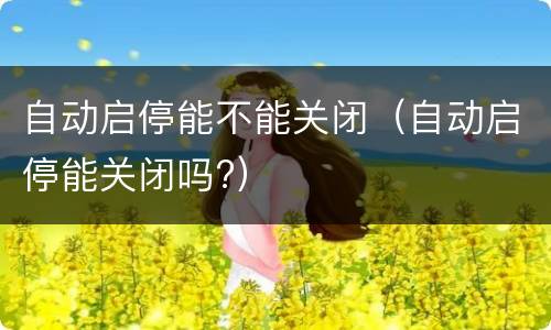 自动启停能不能关闭（自动启停能关闭吗?）