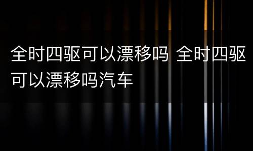 全时四驱可以漂移吗 全时四驱可以漂移吗汽车
