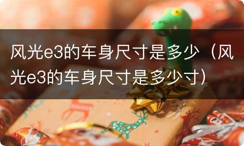 风光e3的车身尺寸是多少（风光e3的车身尺寸是多少寸）