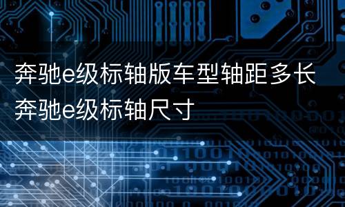 奔驰e级标轴版车型轴距多长 奔驰e级标轴尺寸
