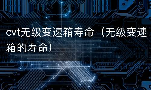 cvt无级变速箱寿命（无级变速箱的寿命）