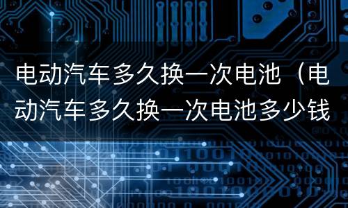 电动汽车多久换一次电池（电动汽车多久换一次电池多少钱）