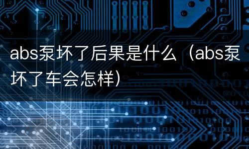 abs泵坏了后果是什么（abs泵坏了车会怎样）