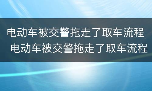 电动车被交警拖走了取车流程 电动车被交警拖走了取车流程票丢了