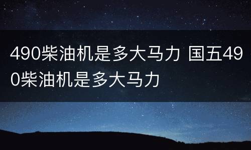 490柴油机是多大马力 国五490柴油机是多大马力
