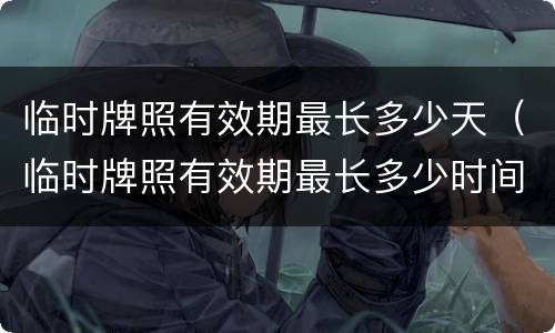 临时牌照有效期最长多少天（临时牌照有效期最长多少时间）
