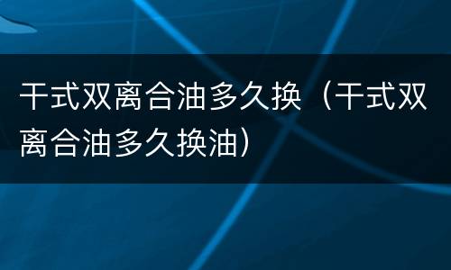 干式双离合油多久换（干式双离合油多久换油）