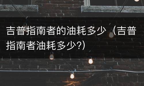 吉普指南者的油耗多少（吉普指南者油耗多少?）