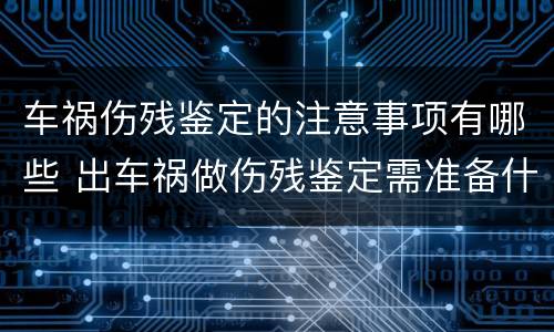 车祸伤残鉴定的注意事项有哪些 出车祸做伤残鉴定需准备什么材料