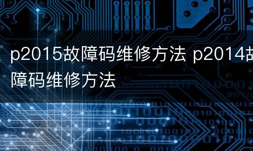 p2015故障码维修方法 p2014故障码维修方法