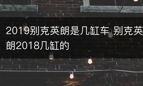 2019别克英朗是几缸车 别克英朗2018几缸的