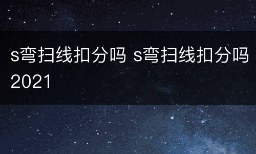 s弯扫线扣分吗 s弯扫线扣分吗2021