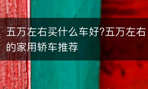 五万左右买什么车好?五万左右的家用轿车推荐