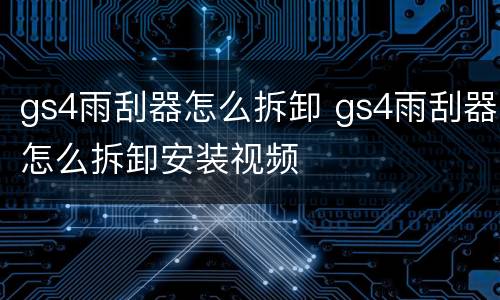 gs4雨刮器怎么拆卸 gs4雨刮器怎么拆卸安装视频