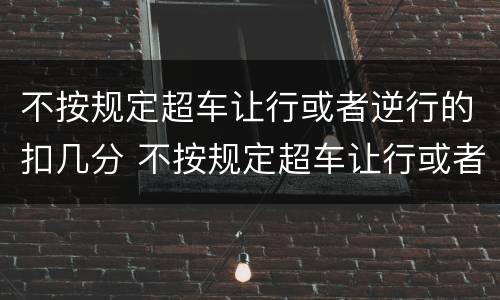 不按规定超车让行或者逆行的扣几分 不按规定超车让行或者逆行的扣几分罚款