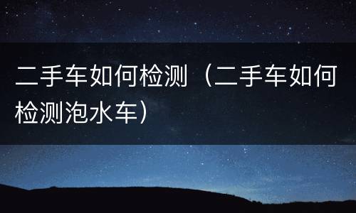 二手车如何检测（二手车如何检测泡水车）